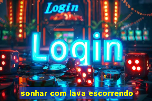 sonhar com lava escorrendo